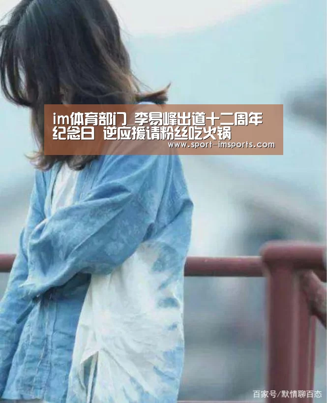 im体育部门_李易峰出道十二周年纪念日 逆应援请粉丝吃火锅(图1) im体育下载