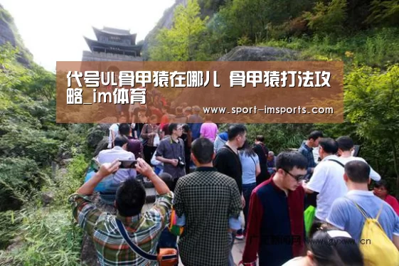 代号UL骨甲猿在哪儿 骨甲猿打法攻略_im体育(图4) im体育下载