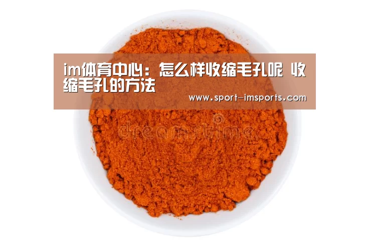 im体育中心:怎么样收缩毛孔呢 收缩毛孔的方法(图1) im体育下载