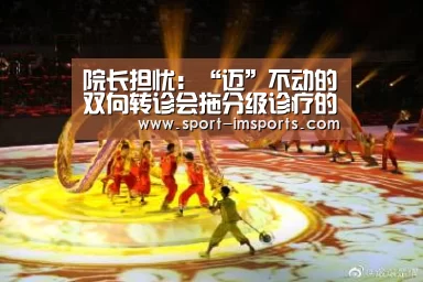 院长担忧:“迈”不动的双向转诊会拖分级诊疗的后腿:im体育部门(图1) im体育中心