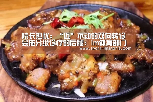 院长担忧:“迈”不动的双向转诊会拖分级诊疗的后腿:im体育部门(图3) im体育