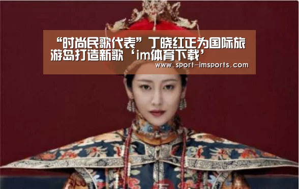 “时尚民歌代表”丁晓红正为国际旅游岛打造新歌‘im体育下载’(图2) im体育下载