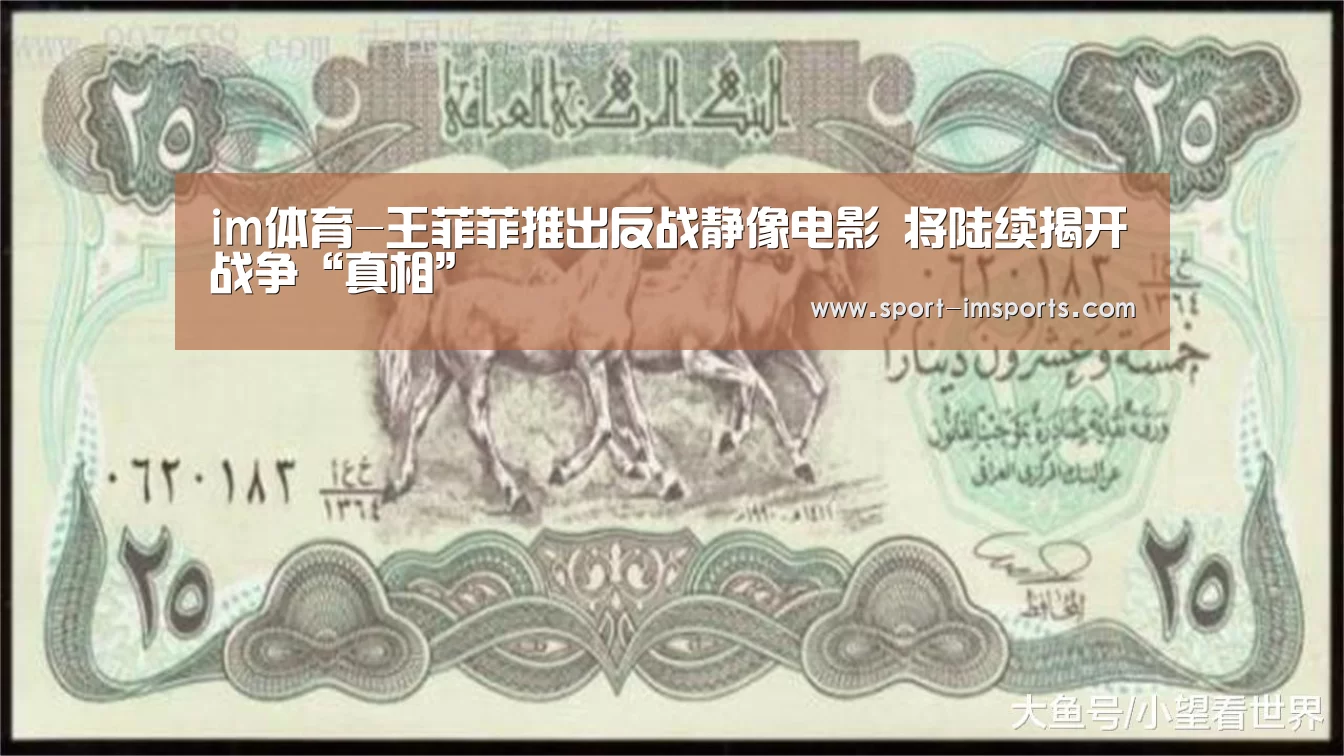 im体育-王菲菲推出反战静像电影 将陆续揭开战争“真相”(图3) im体育