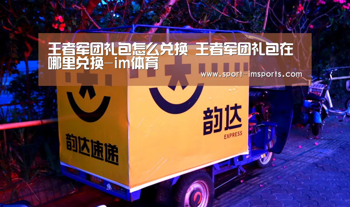 王者军团礼包怎么兑换 王者军团礼包在哪里兑换-im体育(图1) im体育