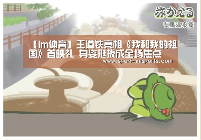 【im体育】王道铁亮相《我和我的祖国》首映礼 身姿挺拔成全场焦点(图1) im体育部门