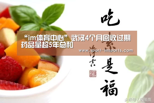 “im体育中心”武汉4个月回收过期药品量超5年总和(图2) im体育