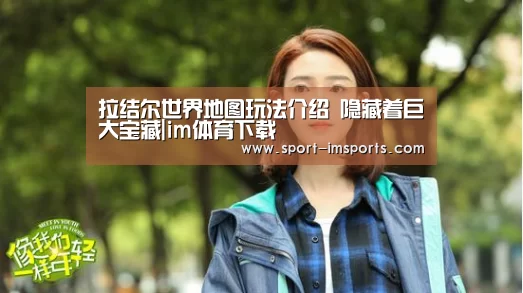 拉结尔世界地图玩法介绍 隐藏着巨大宝藏|im体育下载(图3) im体育中心