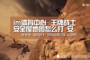 im体育中心-王牌战士安全屋地图怎么打 安全屋地图攻略大全(图1) im体育